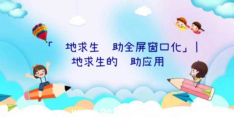 「绝地求生辅助全屏窗口化」|绝地求生的辅助应用